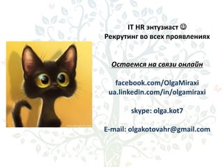 IT HR энтузиаст 
Рекрутинг во всех проявлениях
Остаемся на связи онлайн
facebook.com/OlgaMiraxi
ua.linkedin.com/in/olgamiraxi
skype: olga.kot7
E-mail: olgakotovahr@gmail.com
 