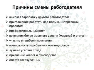 Причины смены работодателя
 высокая зарплата у другого работодателя
 приглашение работать над новым, интересным
проектом
 профессиональный рост
 компания более высокого уровня (масштаб и статус)
 участие в прибыли компании
 возможность зарубежных командировок
 лучшие условия труда
 признание коллег и руководства
 оплата сверхурочных
 