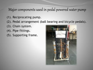 (1). Reciprocating pump.
(2). Pedal arrangement (ball bearing and bicycle pedals).
(3). Chain system.
(4). Pipe fittings.
(5). Supporting frame.
 