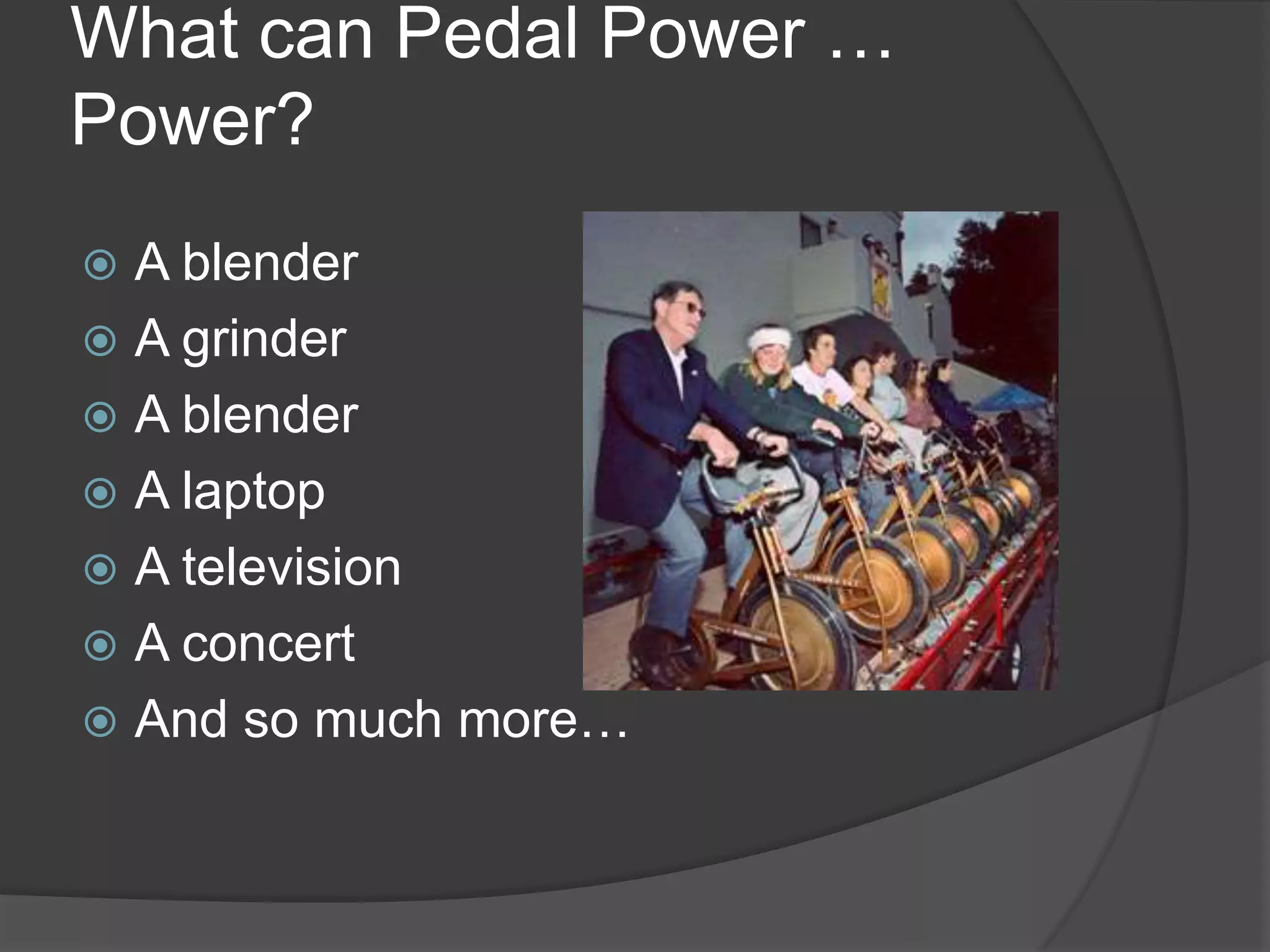 What can Pedal Power … Power?A blenderA grinderA blenderA laptopA televisionA concertAnd so much more…