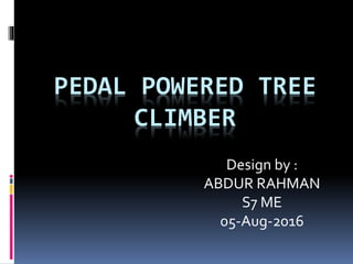 PEDAL POWERED TREE
CLIMBER
Design by :
ABDUR RAHMAN
S7 ME
05-Aug-2016
 