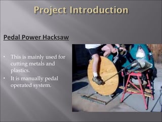 Pedal Power Hacksaw
 This is mainly used for
cutting metals and
plastics.
 It is manually pedal
operated system.
 