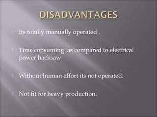  Its totally manually operated .
 Time consuming as compared to electrical
power hacksaw
 Without human effort its not operated.
 Not fit for heavy production.
 