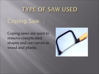 Coping Saw :
Coping saws are used to
remove complicated
shapes and cut curves in
wood and plastic.
 