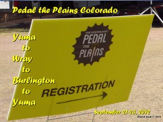 Pedal the Plains Colorado

Yuma
  to
Wray
  to
Burlington
  to
Yuma
                   September 21-23, 2012
 