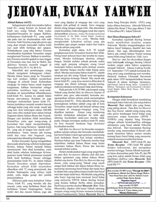 JEHOVAH, bukan YAHWEH
Alkitab Bahasa Asli P.L.
Sebagaimana telah kita ketahui bahwa
kitab P.L. orang Kristen itu berasal dari
kitab suci orang Yahudi. Pada waktu
kejatuhanYerusalem ke tangan Babilon,
kelihatannya kitab-kitab P.L. yang sudah
ada pada saat itu diselamatkan oleh nabi
Yeremia. Nabi Yeremia yang tahu persis apa
yang akan terjadi menyadari bahwa kitab
suci jauh lebih berharga dari apapun.
Nebukadnezar yang tahu bahwa Yeremia
menubuatkan kejatuhan Yerusalem sangat
menghormati Yeremia. Bahkan ia membiarkan Yeremia memilih apakah ia mau tinggal
di Yerusalem atau mau ikut ke Babel, dan
akhirnya Yeremia memilih tinggal di
Yerusalem (Yer.39:11-14, 40:4-5).
Sekembali dari pembuangan, orang
Yahudi mengalami kebangunan rohani.
Mereka bukan hanya pergi ke Yerusalem
tiga kali setahun, bahkan mendirikan
sinagoge di seluruh Israel. Keberadaan
sinagoge itu bukan hanya untuk kegiatan
keagamaan, bahkan bermanfaat sebagai
sekolahan membaca bagi anak-anak.
Keadaan ini menyebabkan dibutuhkannya
kitab-kitab P.L. karena itu adalah bahan
bacaan satu-satunya. Keadaan ini juga
sekaligus melestarikan kanon kitab P.L.
karena jumlahnya menjadi semakin banyak
sehingga kalau yang satu rusak, masih ada
yang lain. Kini terkumpul sekitar 200,000
(dua ratus ribu) naskah kuno dalam bentuk
fragment dalam bahasa Ibrani dan Aramik.
Dengan cara demikian Allah memelihara
firmanNya, yaitu agar orang-orang di
kemudian hari dapat memperbandingkannya. Ada orang bertanya, “apakah kitab
P.L. yang ada di tangan kita masih asli?”
Jawabannya, “tentu, karena ada kurang
lebih dua ratus ribu fragment yang
terkumpul dan dibanding-bandingkan.
Ketika Alexander Agung mengalahkan
dunia pada abad ketiga sebelum kedatangan
Kristus, bahasa Yunani menjadi bahasa
internasional. Satu abad kemudian, yaitu
abad kedua sebelum kedatangan Kristus,
generasi muda Yahudi perantauan menjadi
lebih fasih berbahasa Yunani sehingga
penerjemahan kitab P.L. ke dalam bahasa
Yunani dirasakan sangat diperlukan.
Kemudian sebuah kitab terjemahan
dihasilkan oleh 72 orang penerjemah, dan
disebut Septuaginta yang artinya tujuh
puluh, yaitu angka genap dari jumlah
penerjemahnya.
Akhirnya pada masa kehadiran Tuhan
Yesus, kitab P.L. yang beredar ada dua
macam, yaitu yang berbahasa Ibrani dan
berbahasa Yunani (Septuaginta). Selain
terdiri dari dua macam bahasa, juga ada

04

versi yang dipakai di sinagoge dan versi yang
dipakai oleh pribadi di rumah. Versi sinagoge
disalin ulang dengan sangat teliti. Jika ditemukan
empat kesalahan, maka dianggap rusak dan segera
dimusnahkan. [Gleason L. Archer, The Zondervan Pictorial

nama Sang Pencipta ditulis (hA"hy>)) yang
kalau dibaca bunyinya Jehovah/Yehowah
(dalam bhs Ibrani J bisa juga dibaca Y dan
V bisa dibaca W), bukan Yahweh.

Encyclopedia of the Bible (Grand Rapid: Zondervan
Publishing House, 1982) Vol.v, p.684] Mereka tidak

Dari Mana Datangnya Yahweh?
Kemudian sejumlah theolog Jerman
mulai memikirkan keaslian ucapan
Yehowah. Mereka mengembangkan teori
bahwa huruf hidupnya diambil dari kata
adonai. Dan juga dikembangkan teori
bahwa ada catatan bahasa Yunani tentang
nama Allah orang Yahudi itu I (iao)
A
W
Dari iao atau Yao dicocokkan dengan
kata halleluyah sehingga theolog Liberal
modern sangat yakin bahwa ucapannya
menjadi Yahweh. Johann Ludwig Ewald,
(16 September 1747) adalah termasuk theolog awal yang mendukung teori tersebut.
Heinrick Andreas Christoph Havernick
pada tahun 1839 memperkenalkan bacaan
Yahweh di dalam berbagai tulisannya.

menghendaki kehadiran salinan yang ada
kesalahan agar jangan sampai makin hari makin
banyak salinan yang salah.
Kemudian pada tahun A.D. 70 terjadi
penghancuran kota Yerusalem beserta Bait Allah.
Orang Israel terkocar-kacir dan tersebar ke manamana. Mereka kehilangan identitas sebagai
bangsa. Setelah melalui sebuah periode waktu
yang agak panjang sebagian orang Israel
menyadari bahwa mereka perlu berbuat sesuatu
agar identitas bangsa mereka tidak hilang sama
sekali. Mereka menyadari bahwa kitab P.L. adalah
tumpuan jati diri orang Yahudi serta merupakan
pusat integritas keluarga Yahudi. Jika masih ada
kanon kitab P.L. yang terus-menerus dibacakan di
sinagoge dan dalam keluarga masing-masing,
maka keyahudian mereka pasti tidak akan hilang.
Pada periode A.D.70-900, sekelompok orang
Yahudi yang disebut Baly ha-Masoret (master of
traditon atau guru adat-istiadat) berusaha mengumpulkan salinan-salinan untuk memantapkan
eksistensi kitab P.L. Perlu diketahui bahwa yang
kemungkinan terbakar adalah yang ada di kota
Yerusalem, tetapi masih ada banyak salinan yang
tersimpan di sinagoge-sinagoge yang bisa
dijadikan patokan. Alasan yang mendorong
mereka melakukan pekerjaan itu ialah agar
identitas keyahudian anak-cucu mereka tidak
pudar. Dengan tersimpan utuhnya kitab PL maka
itu bisa menjadi landasan bagi eksistensi
keyahudian mereka.
Jadi Baly ha-Masoret itu berusaha mengumpulkan salinan-salinan dan berusaha membubuhkan huruf hidup (vokal) agar generasi yang kurang
fasih berbahasa Ibrani bisa belajar membaca.
Hasilnya bukan saja iman Yudaisme mereka tetap
terpelihara, bahkan bahasa Ibrani tetap lestari
sementara bahasa Mesir, Persia dan lain-lain
musnah terkikis waktu.
Dalam melaksanakan tugas yang sangat berat
itu para Baly ha-masoret dibantu oleh ahli tatabahasa (grammar) yang dalam bahasa Ibrani
disebut nag danim. Para Baly ha-Masoret dan nag
danim, yaitu orang-orang Yahudi yang masih
sangat fasih bahkan ahli dalam bahasa Ibrani itu,
menolong memasang huruf hidup dan tanda baca
ke dalam teks yang tadinya hanya terdiri dari huruf
mati dan tanpa tanda baca. Merekalah yang paling
tahu bunyi tiap-tiap kata termasuk huruf hidup
yang menyertai YHVH, bukan theolog Jerman
yang beratus bahkan beribu tahun kemudian.
Hasil karya mereka disebut Masoretic Text (Teks
Masoretik), dipakai oleh kaum Yahudi sekarang
maupun orang-orang Kristen terutama kelompok
Kristen Fundamentalis. Dalam Masoretic Text ini

[McClintock, John & Strong, James. Cyclopedia of
Biblical, Theological, and Ecclesiastical Literature.
Grand Rapids: Baker Book House, 1981, Vol.iv.
pp.809-810]

Kesimpulan Kebenaran
Dengan tidak bermaksud mendukung
kelompok Saksi Jehovah, kita setuju bahwa
Masoretic Text adalah teks yang benar,
yang paling akurat. Para Baly ha-Masoret
dan Nag Danim adalah orang-orang yang
tahu persis kandungan huruf hidup yang
menyertai empat konsonan (JHVH /
YHWH) yang dipakai Sang Pencipta
sebagai sebutan kemuliaanNya sehingga
sebutannya yang benar adalah Yehowah
atau Jehovah. Dari kesimpulan theologi
mereka yang menyesatkan (Liberal) sulit
untuk menerima bahwa asumsi mereka
tentang bunyi huruf hidup yang menyertai
empat konsonan tersebut bisa benar.
Masoretic Text (MT) kitab PL dan
Textus Receptus (TR) kitab PB adalah
fondasi kekristenan, dan merupakan
otoritas tertinggi. Semua Alkitab terjemahan harus disesuaikan pada Teks PL dan PB
yang kita yakini adalah firman Allah yang
dipelihara olehNya yaitu Masoretic Text
(MT) kitab PL dan Textus Receptus (TR)
kitab PB.***
Kini tersedia CD MP3 acara “Through the Bible”,
pembahasan Alkitab dari Matius hingga Wahyu
‘Satu Pasal Satu Jam’ oleh Dr. Suhento Liauw
melalui Radio Berita Klasik.
Dapatkan Segera!
Juga tersedia CD MP3
pembahasan Kitab Kejadian & Keluaran bersama
Dr. Steven E. Liauw dalam acara
“Mutiara Kebenaran.”

 