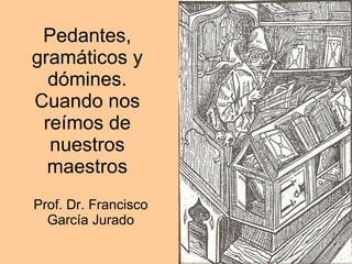 Pedantes, gramáticos y dómines. Cuando nos reímos de nuestros maestros Prof. Dr. Francisco García Jurado 