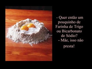 - Quer então um  pouquinho de  Farinha de Trigo  ou Bicarbonato  de Sódio?    - Mãe, isso não  presta!   