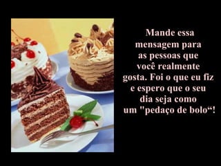 Mande essa  mensagem para  as pessoas que  você realmente  gosta. Foi o que eu fiz  e espero que o seu  dia seja como  um "pedaço de bolo“! 