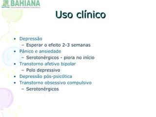Uso clínicoUso clínico
• Depressão
– Esperar o efeito 2-3 semanas
• Pânico e ansiedade
– Serotonérgicos - piora no início
• Transtorno afetivo bipolar
– Polo depressivo
• Depressão pós-psicótica
• Transtorno obsessivo compulsivo
– Serotonérgicos
 