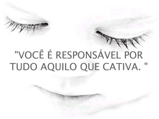 "VOCÊ É RESPONSÁVEL POR
TUDO AQUILO QUE CATIVA. "
 

 