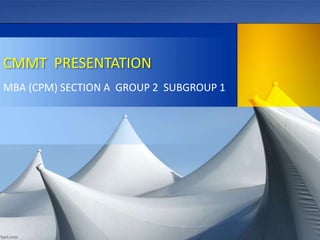 CMMT PRESENTATION
MBA (CPM) SECTION A GROUP 2 SUBGROUP 1
 