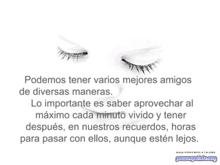 Podemos tener varios mejores amigos  de diversas maneras.  Lo importante es saber aprovechar al máximo cada minuto vivido y tener después, en nuestros recuerdos, horas para pasar con ellos, aunque estén lejos.   