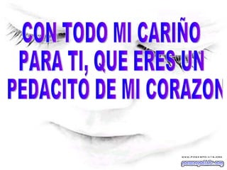 CON TODO MI CARIÑO PARA TI, QUE ERES UN PEDACITO DE MI CORAZON 