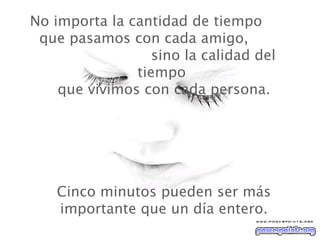 No importa la cantidad de tiempo  que pasamos con cada amigo,  sino la calidad del tiempo   que vivimos con cada persona.  Cinco minutos pueden ser más importante que un día entero. 