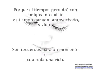 Porque el tiempo “perdido” con amigos  no existe  es tiempo ganado, aprovechado, vivido.  Son recuerdos para un momento  o  para toda una vida.  