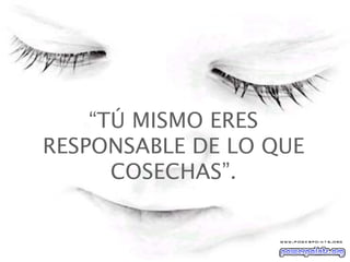 “ TÚ MISMO ERES RESPONSABLE DE LO QUE COSECHAS”.   