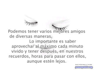 Podemos tener varios mejores amigos  de diversas maneras.  Lo importante es saber aprovechar al máximo cada minuto vivido y tener después, en nuestros recuerdos, horas para pasar con ellos, aunque estén lejos.   