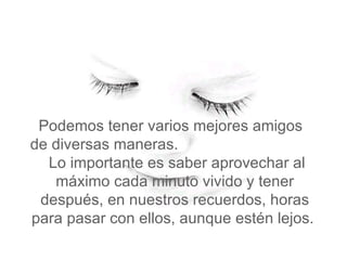 Podemos tener varios mejores amigos  de diversas maneras.  Lo importante es saber aprovechar al máximo cada minuto vivido y tener después, en nuestros recuerdos, horas para pasar con ellos, aunque estén lejos.   