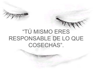 “ TÚ MISMO ERES RESPONSABLE DE LO QUE COSECHAS”.   