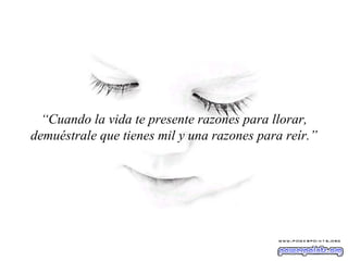 “ Cuando la vida te presente razones para llorar, demuéstrale que tienes mil y una razones para reír.” 