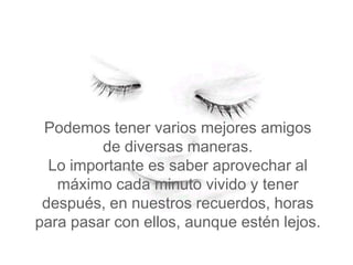 Podemos tener varios mejores amigos
         de diversas maneras.
  Lo importante es saber aprovechar al
   máximo cada minuto vivido y tener
 después, en nuestros recuerdos, horas
para pasar con ellos, aunque estén lejos.
 