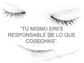 “TÚ MISMO ERES
RESPONSABLE DE LO QUE
      COSECHAS”.
 