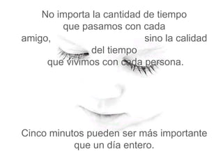 No importa la cantidad de tiempo
        que pasamos con cada
amigo,                     sino la calidad
               del tiempo
     que vivimos con cada persona.




Cinco minutos pueden ser más importante
           que un día entero.
 