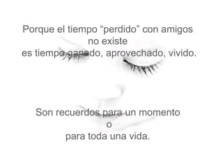 Porque el tiempo “perdido” con amigos
              no existe
es tiempo ganado, aprovechado, vivido.




  Son recuerdos para un momento
                 o
        para toda una vida.
 
