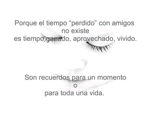 Porque el tiempo “perdido” con amigos  no existe  es tiempo ganado, aprovechado, vivido.  Son recuerdos para un momento  o  para toda una vida.  