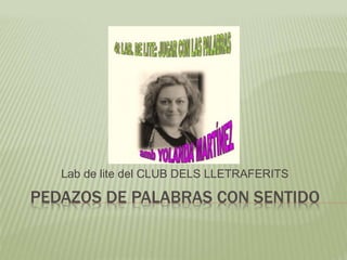 PEDAZOS DE PALABRAS CON SENTIDO
Lab de lite del CLUB DELS LLETRAFERITS
 
