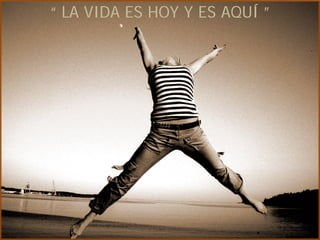 “ LA VIDA ES HOY Y ES AQUÍ ”
 