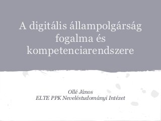 A digitális állampolgárság
        fogalma és
 kompetenciarendszere


              Ollé János
   ELTE PPK Neveléstudományi Intézet
 
