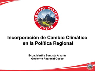 Incorporación de Cambio Climático
      en la Política Regional

        Econ. Martha Bautista Álvarez
          Gobierno Regional Cusco
 