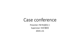 Case conference
Presenter: FM R1盧敬文
Supervisor: VS郭馨璟
2019.1.31
 