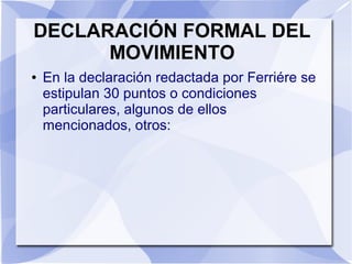 DECLARACIÓN FORMAL DEL
MOVIMIENTO
● En la declaración redactada por Ferriére se
estipulan 30 puntos o condiciones
particulares, algunos de ellos
mencionados, otros:
 