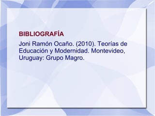 BIBLIOGRAFÍA
Joni Ramón Ocaño. (2010). Teorías de
Educación y Modernidad. Montevideo,
Uruguay: Grupo Magro.
 