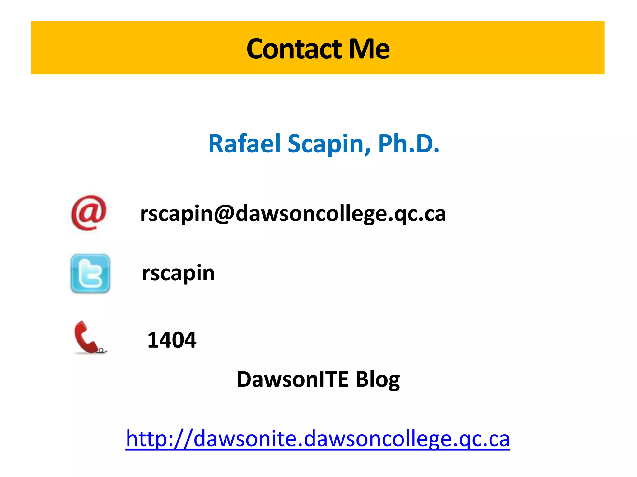 Contact Me
Rafael Scapin, Ph.D.
rscapin@dawsoncollege.qc.ca
rscapin
1404

DawsonITE Blog
http://dawsonite.dawsoncollege.qc.ca

 
