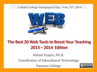 LaSalle College Pedagogical Day – Feb. 27th, 2014

The Best 20 Web Tools to Boost Your Teaching
2013 – 2014 Edition
Rafael Scapin, Ph.D.
Coordinator of Educational Technology
Dawson College

 