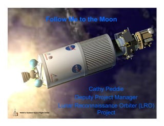 Follow Me to the Moon




                                               Cathy Peddie
                                           Deputy Project Manager
                                     Lunar Reconnaissance Orbiter (LRO)
NASA’s Goddard Space Flight Center
                                                   Project
 