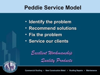 Peddie Service Model
• Identify the problemIdentify the problem
• Recommend solutionsRecommend solutions
• Fix the problemFix the problem
• Service our clientsService our clients
Excellent WorkmanshipExcellent Workmanship
Quality ProductsQuality Products
 