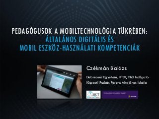 PEDAGÓGUSOK A MOBILTECHNOLÓGIA TÜKRÉBEN:
ÁLTALÁNOS DIGITÁLIS ÉS
MOBIL ESZKÖZ-HASZNÁLATI KOMPETENCIÁK
Czékmán Balázs
Debrec...