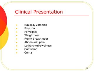 Clinical Presentation
 Nausea, vomiting
 Polyuria
 Polydipsia
 Weight loss
 Fruity breath odor
 Abdominal pain
 Lethargy/drowsiness
 Confusion
 Coma
32
 