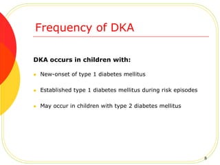 Frequency of DKA
DKA occurs in children with:
 New-onset of type 1 diabetes mellitus
 Established type 1 diabetes mellitus during risk episodes
 May occur in children with type 2 diabetes mellitus
8
 