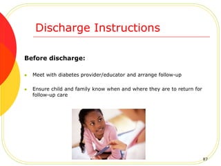 Discharge Instructions
Before discharge:
 Meet with diabetes provider/educator and arrange follow-up
 Ensure child and family know when and where they are to return for
follow-up care
87
 