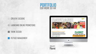 CREATIVE DESIGNS
LAUNCHING ONLINE PROMOTIONS
THEME DESIGN
FB PAGE MANAGEMENT
PORTFOLIO
OUR WORK SO FAR
Floret
PROJECT:
 