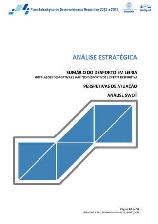Página 18 de 53
LEIRISPORT, E.M. | CÂMARA MUNICIPAL DE LEIRIA | 2012
ANÁLISE ESTRATÉGICA
SUMÁRIO DO DESPORTO EM LEIRIA
INSTALAÇÕES DESPORTIVAS | HÁBITOS DESPORTIVOS | OFERTA DESPORTIVA
PERSPETIVAS DE ATUAÇÃO
ANÁLISE SWOT
 