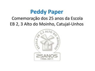Peddy Paper
 Comemoração dos 25 anos da Escola
EB 2, 3 Alto do Moinho, Catujal-Unhos
 