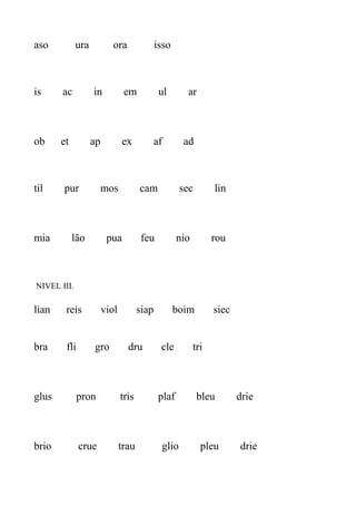 aso ura ora isso
is ac in em ul ar
ob et ap ex af ad
til pur mos cam sec lin
mia lão pua feu nio rou
NIVEL III.
lian reis viol siap boim siec
bra fli gro dru cle tri
glus pron tris plaf bleu drie
brio crue trau glio pleu drie
 