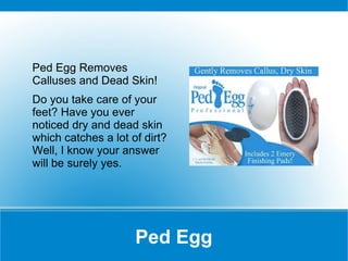 Ped Egg Removes
Calluses and Dead Skin!
Do you take care of your
feet? Have you ever
noticed dry and dead skin
which catches a lot of dirt?
Well, I know your answer
will be surely yes.




                     Ped Egg
 